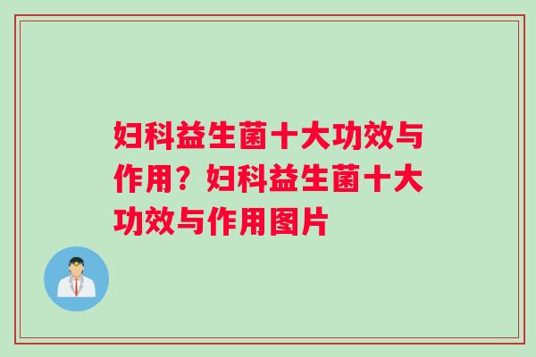 妇科益生菌十大功效与作用？妇科益生菌十大功效与作用图片