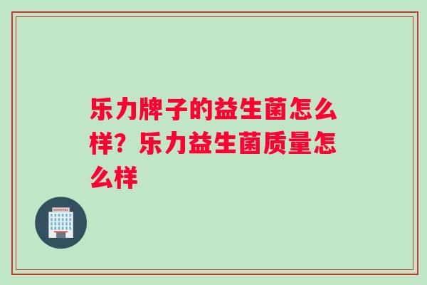 乐力牌子的益生菌怎么样？乐力益生菌质量怎么样