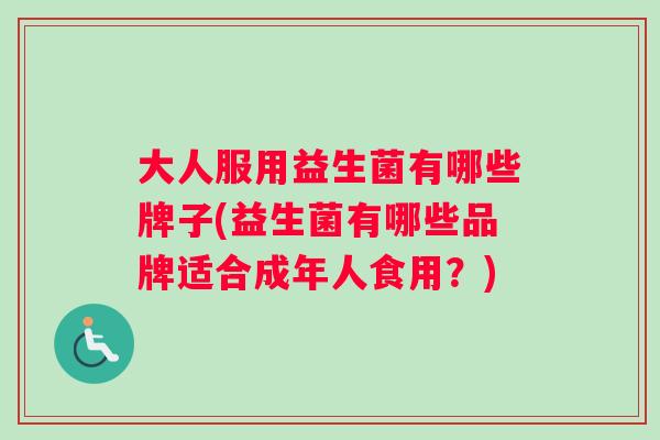 大人服用益生菌有哪些牌子(益生菌有哪些品牌适合成年人食用？)