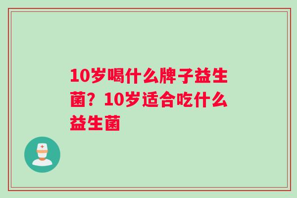 10岁喝什么牌子益生菌？10岁适合吃什么益生菌