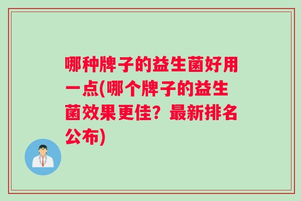 哪种牌子的益生菌好用一点(哪个牌子的益生菌效果更佳？最新排名公布)