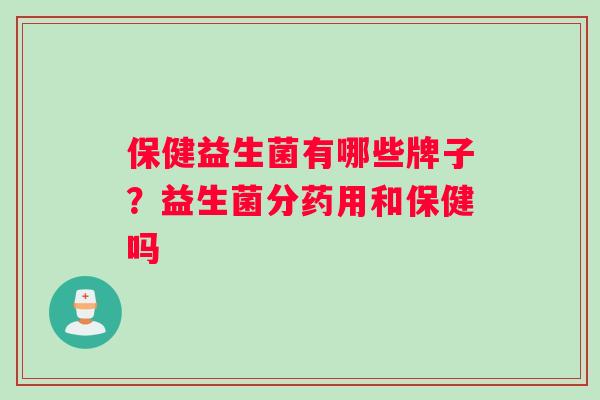 保健益生菌有哪些牌子？益生菌分药用和保健吗