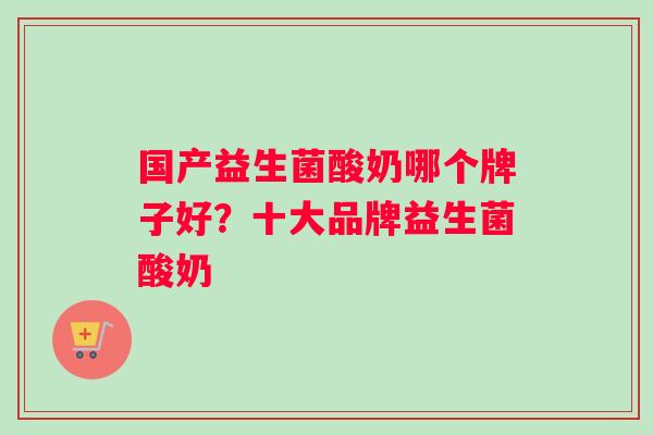 国产益生菌酸奶哪个牌子好？十大品牌益生菌酸奶