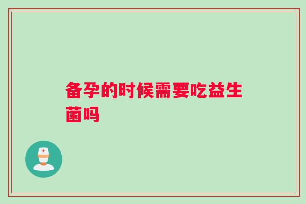 备孕的时候需要吃益生菌吗