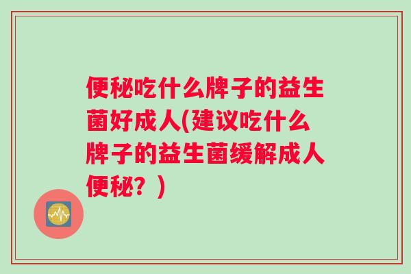 便秘吃什么牌子的益生菌好成人(建议吃什么牌子的益生菌缓解成人便秘？)