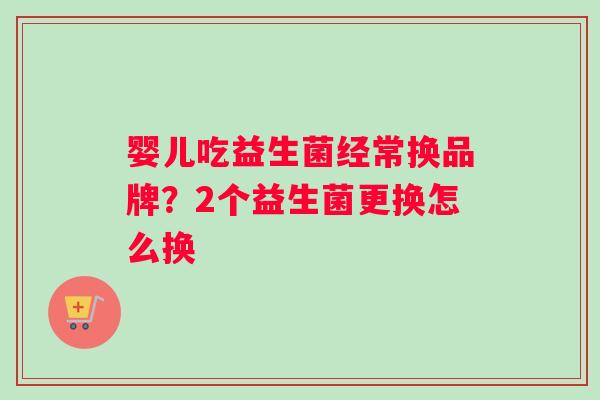 婴儿吃益生菌经常换品牌？2个益生菌更换怎么换