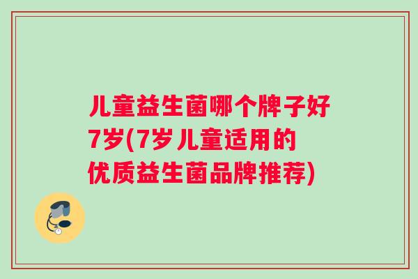 儿童益生菌哪个牌子好7岁(7岁儿童适用的优质益生菌品牌推荐)