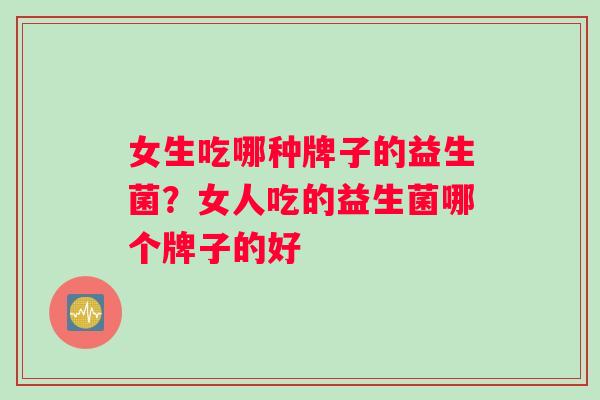 女生吃哪种牌子的益生菌？女人吃的益生菌哪个牌子的好