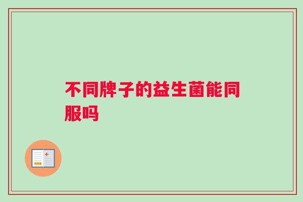 不同牌子的益生菌能同服吗