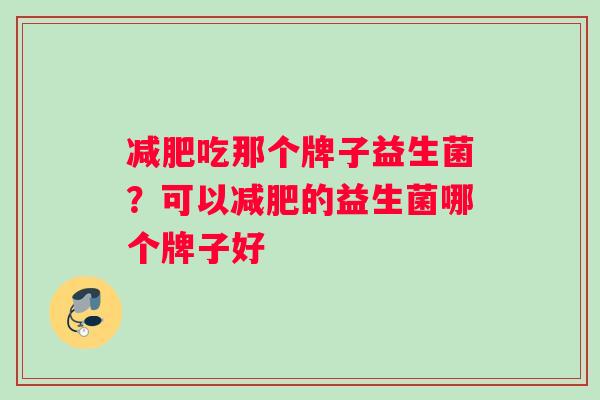 减肥吃那个牌子益生菌？可以减肥的益生菌哪个牌子好