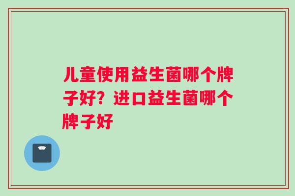 儿童使用益生菌哪个牌子好？进口益生菌哪个牌子好