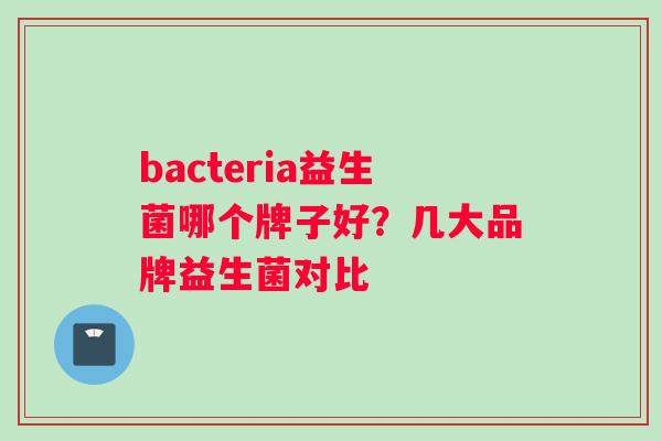 bacteria益生菌哪个牌子好？几大品牌益生菌对比