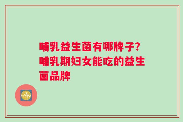 哺乳益生菌有哪牌子？哺乳期妇女能吃的益生菌品牌