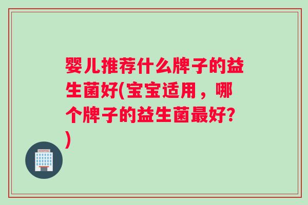 婴儿推荐什么牌子的益生菌好(宝宝适用，哪个牌子的益生菌最好？)