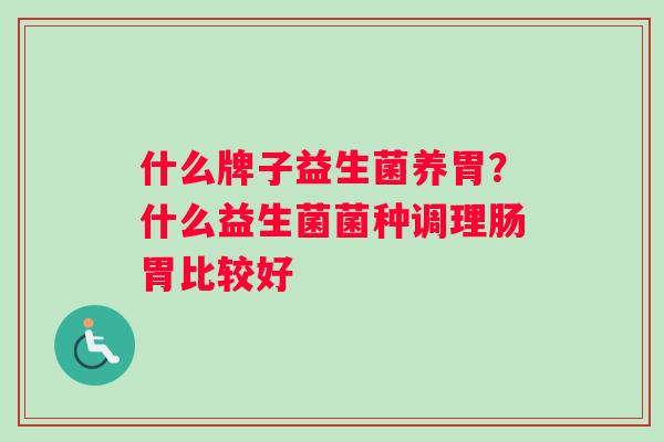 什么牌子益生菌养胃？什么益生菌菌种调理肠胃比较好