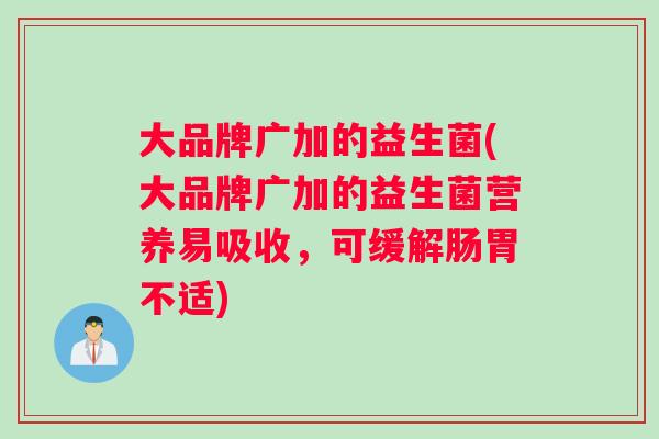 大品牌广加的益生菌(大品牌广加的益生菌营养易吸收，可缓解肠胃不适)