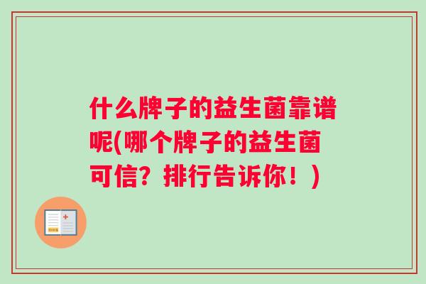 什么牌子的益生菌靠谱呢(哪个牌子的益生菌可信？排行告诉你！)