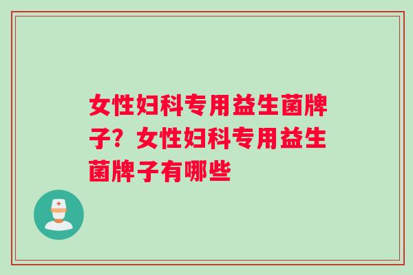 女性妇科专用益生菌牌子？女性妇科专用益生菌牌子有哪些