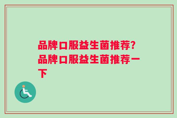 品牌口服益生菌推荐？品牌口服益生菌推荐一下