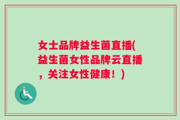 女士品牌益生菌直播(益生菌女性品牌云直播，关注女性健康！)