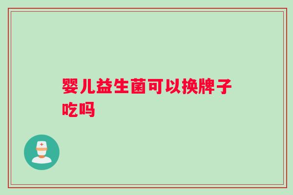 婴儿益生菌可以换牌子吃吗