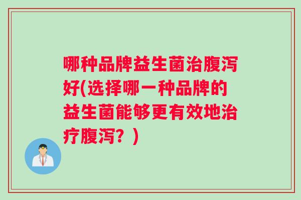 哪种品牌益生菌治腹泻好(选择哪一种品牌的益生菌能够更有效地治疗腹泻？)
