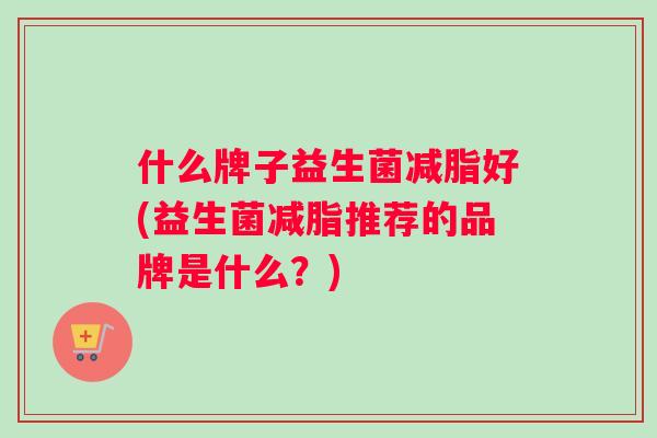 什么牌子益生菌减脂好(益生菌减脂推荐的品牌是什么？)