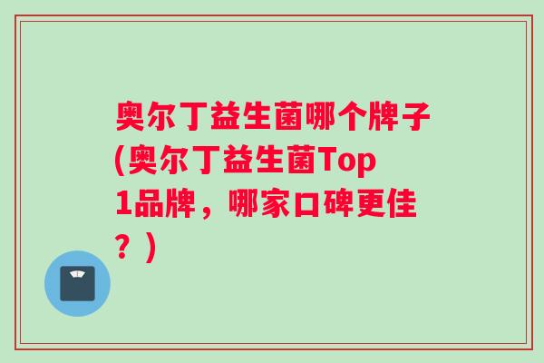 奥尔丁益生菌哪个牌子(奥尔丁益生菌Top1品牌，哪家口碑更佳？)