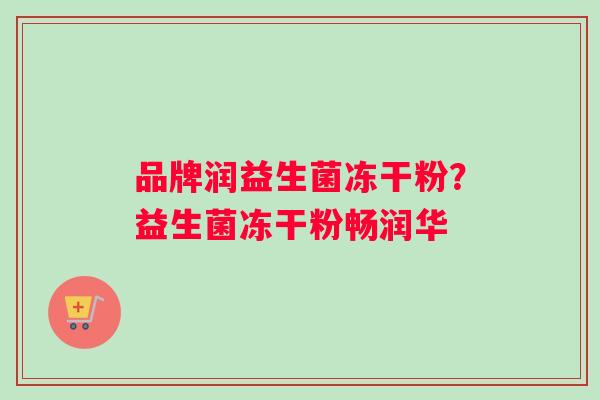 品牌润益生菌冻干粉？益生菌冻干粉畅润华