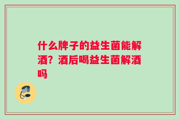 什么牌子的益生菌能解酒？酒后喝益生菌解酒吗