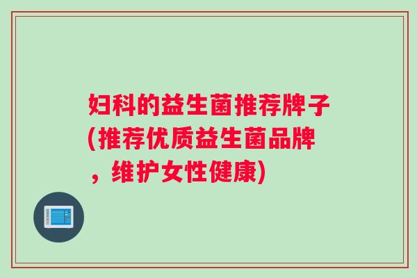 妇科的益生菌推荐牌子(推荐优质益生菌品牌，维护女性健康)
