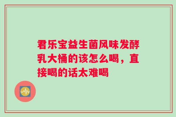 君乐宝益生菌风味发酵乳大桶的该怎么喝，直接喝的话太难喝
