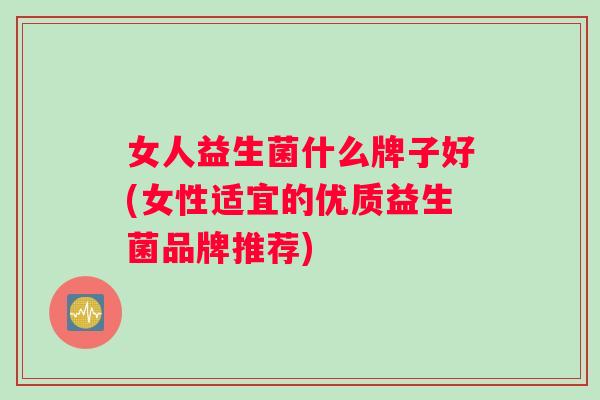 女人益生菌什么牌子好(女性适宜的优质益生菌品牌推荐)