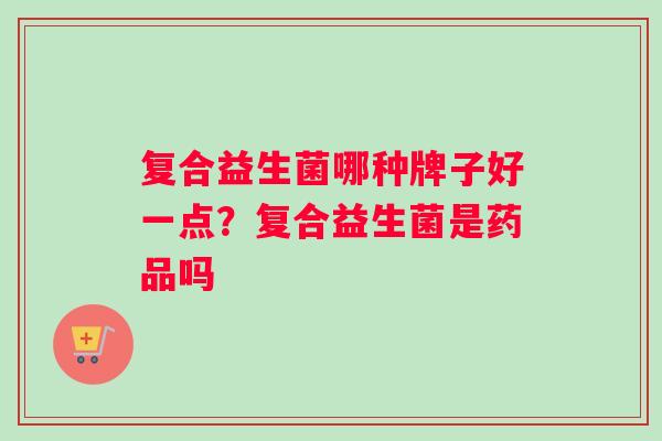 复合益生菌哪种牌子好一点？复合益生菌是药品吗