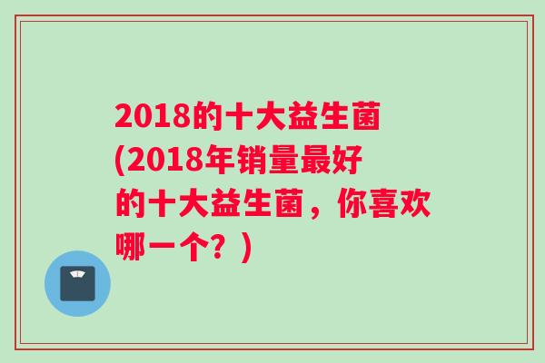 2018的十大益生菌(2018年销量最好的十大益生菌，你喜欢哪一个？)