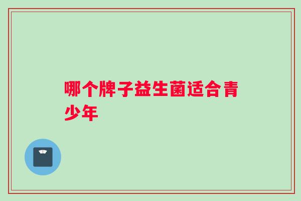 哪个牌子益生菌适合青少年