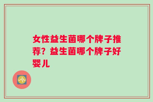 女性益生菌哪个牌子推荐？益生菌哪个牌子好婴儿
