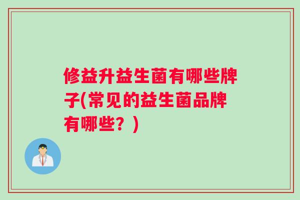 修益升益生菌有哪些牌子(常见的益生菌品牌有哪些？)