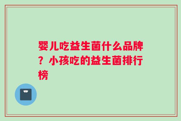 婴儿吃益生菌什么品牌？小孩吃的益生菌排行榜