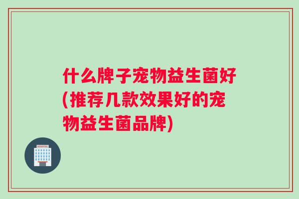 什么牌子宠物益生菌好(推荐几款效果好的宠物益生菌品牌)