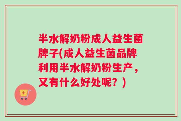 半水解奶粉成人益生菌牌子(成人益生菌品牌利用半水解奶粉生产，又有什么好处呢？)