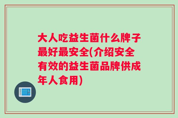 大人吃益生菌什么牌子最好最安全(介绍安全有效的益生菌品牌供成年人食用)