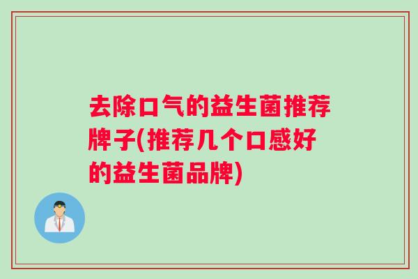 去除口气的益生菌推荐牌子(推荐几个口感好的益生菌品牌)