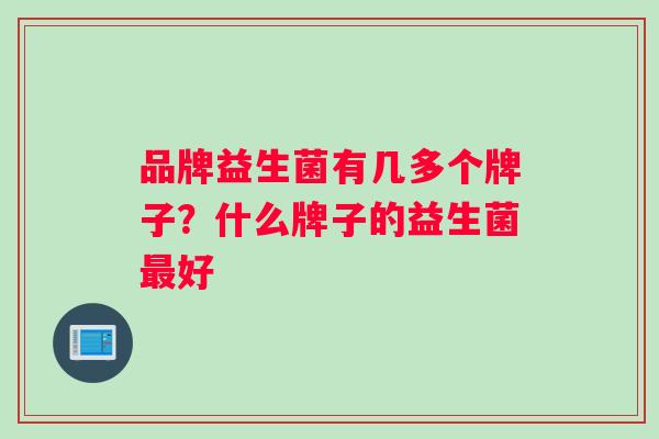 品牌益生菌有几多个牌子？什么牌子的益生菌最好