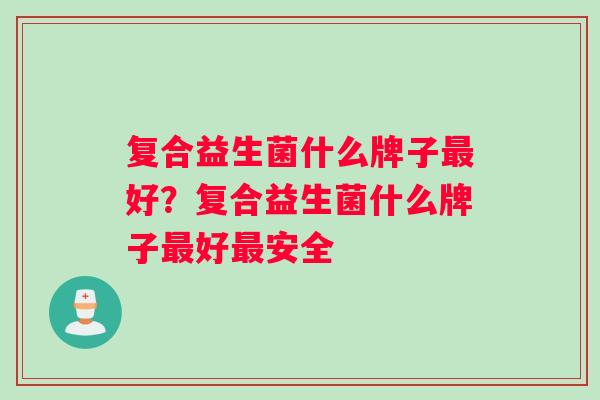 复合益生菌什么牌子最好？复合益生菌什么牌子最好最安全