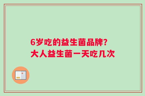 6岁吃的益生菌品牌？大人益生菌一天吃几次