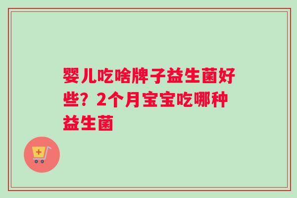 婴儿吃啥牌子益生菌好些？2个月宝宝吃哪种益生菌