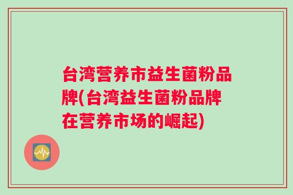 台湾营养市益生菌粉品牌(台湾益生菌粉品牌在营养市场的崛起)