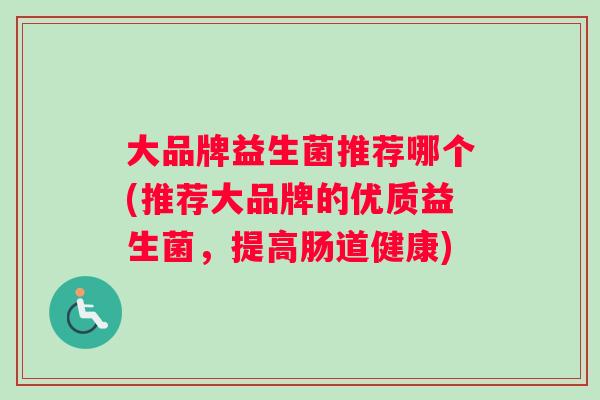 大品牌益生菌推荐哪个(推荐大品牌的优质益生菌，提高肠道健康)