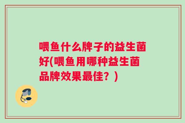 喂鱼什么牌子的益生菌好(喂鱼用哪种益生菌品牌效果最佳？)